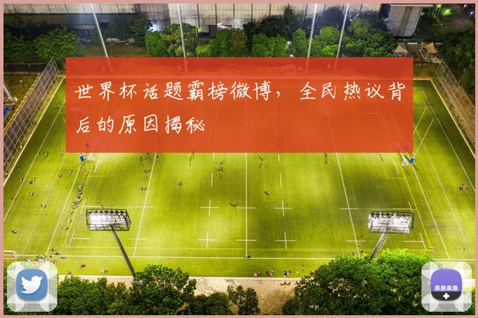 世界杯话题霸榜微博,全民热议背后的原因揭秘