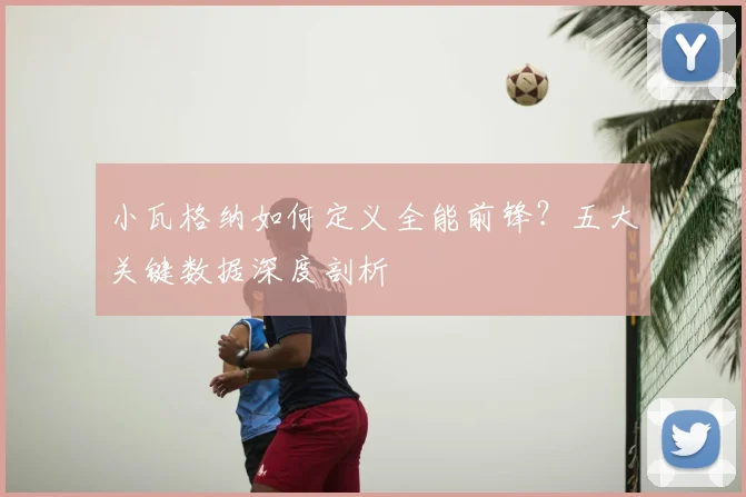 小瓦格纳如何定义全能前锋？五大关键数据深度剖析