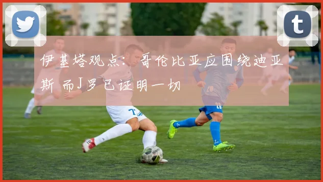 伊基塔观点：哥伦比亚应围绕迪亚斯 而J罗已证明一切