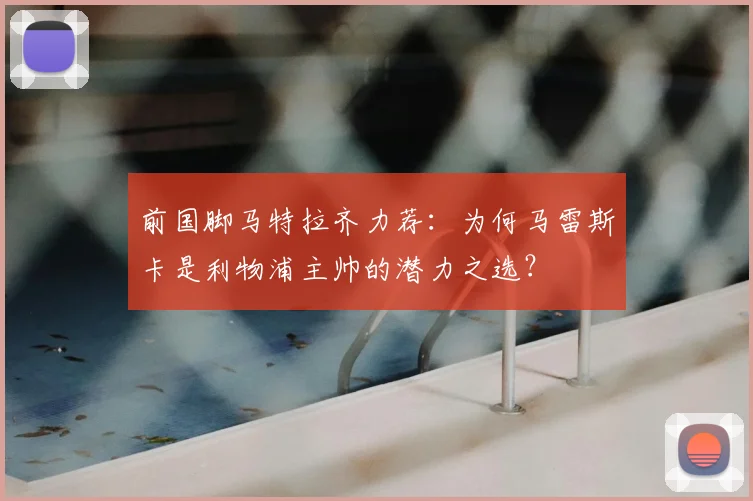 前国脚马特拉齐力荐：为何马雷斯卡是利物浦主帅的潜力之选？