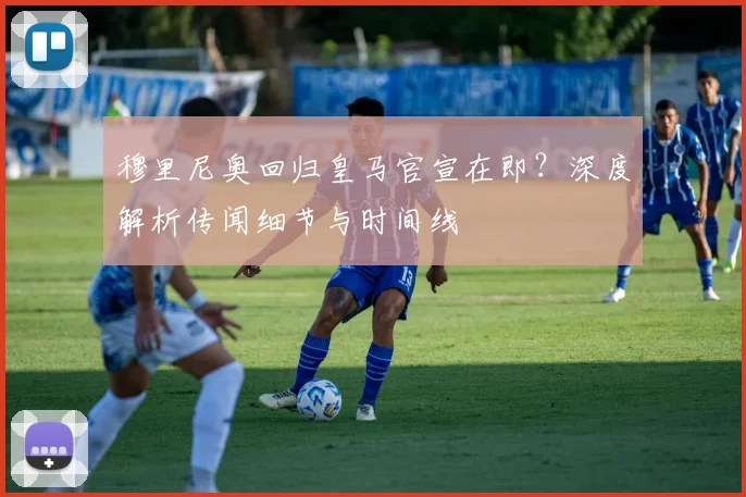 穆里尼奥回归皇马官宣在即？深度解析传闻细节与时间线