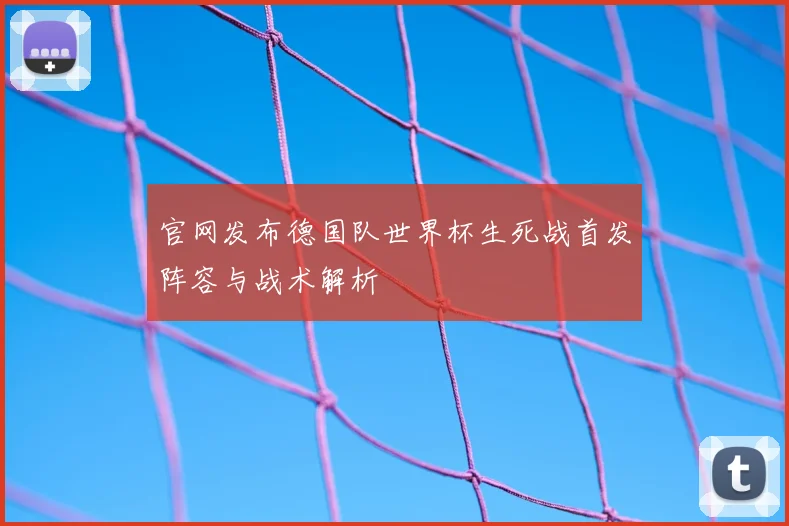官网发布德国队世界杯生死战首发阵容与战术解析