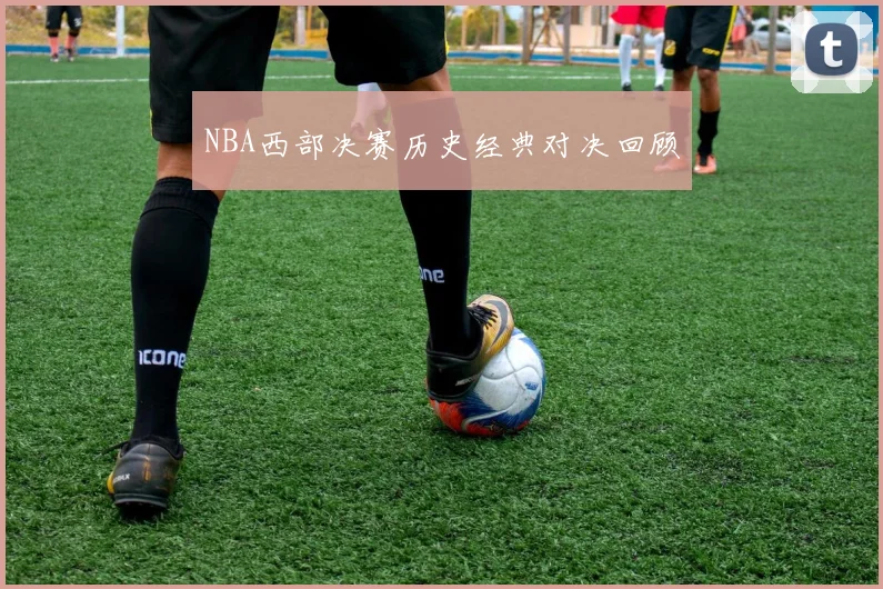 NBA西部决赛历史经典对决回顾