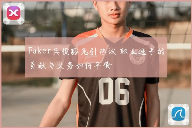 Faker兵役豁免引热议 职业选手的贡献与义务如何平衡