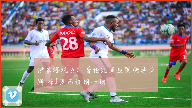 伊基塔观点:哥伦比亚应围绕迪亚斯 而J罗已证明一切