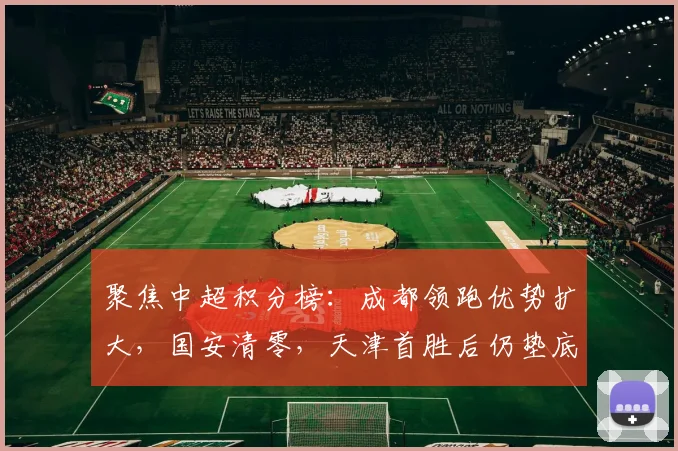 聚焦中超积分榜:成都领跑优势扩大,国安清零,天津首胜后仍垫底