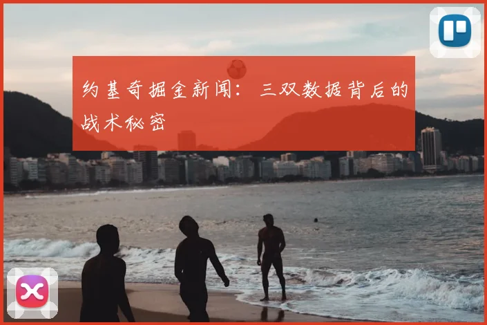 约基奇掘金新闻：三双数据背后的战术秘密