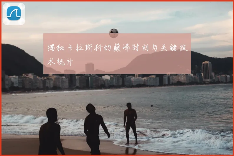 揭秘卡拉斯科的巅峰时刻与关键技术统计
