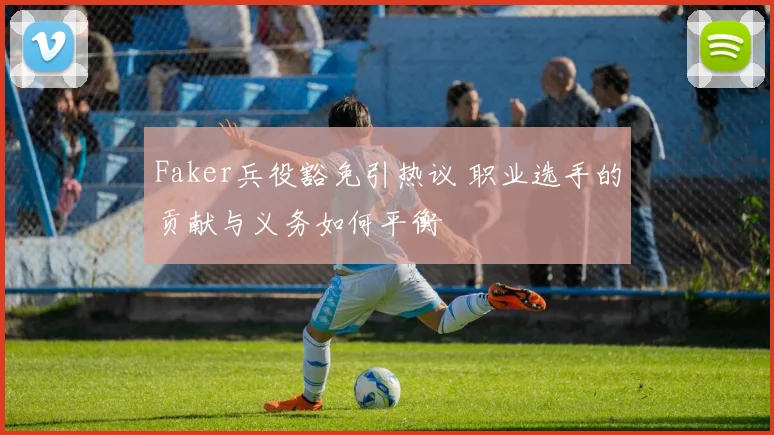 Faker兵役豁免引热议 职业选手的贡献与义务如何平衡