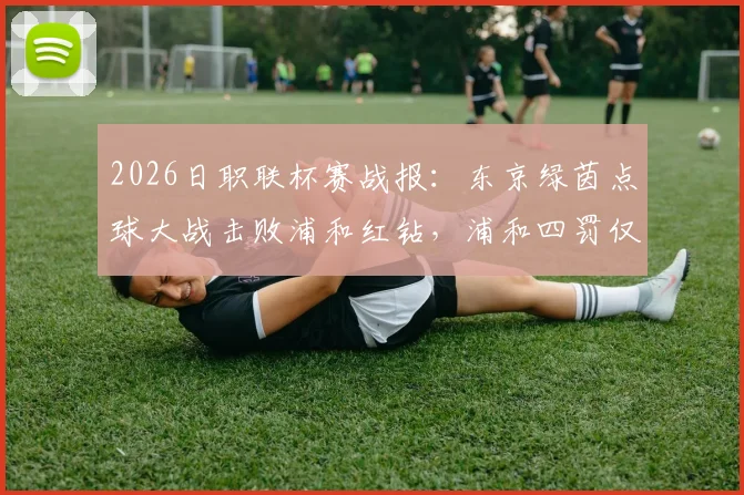 2026日职联杯赛战报：东京绿茵点球大战击败浦和红钻，浦和四罚仅一中原因分析