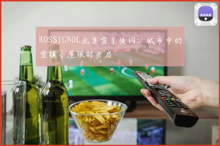 ROSSIGNOL北京雪季快闪:城市中的雪镇小屋限时开启