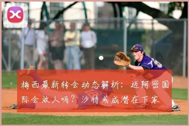 梅西最新转会动态解析：迈阿密国际会放人吗？沙特或成潜在下家