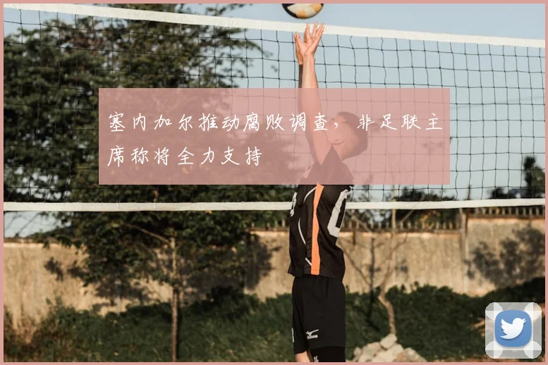 塞内加尔推动腐败调查,非足联主席称将全力支持