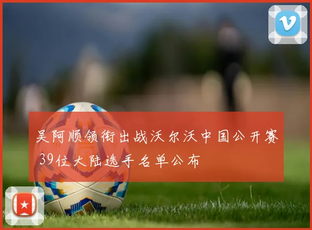 吴阿顺领衔出战沃尔沃中国公开赛 39位大陆选手名单公布
