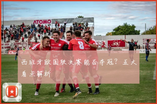 西班牙欧国联决赛能否夺冠?五大看点解析