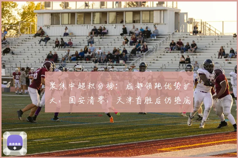 聚焦中超积分榜：成都领跑优势扩大，国安清零，天津首胜后仍垫底