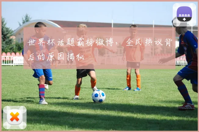 世界杯话题霸榜微博,全民热议背后的原因揭秘