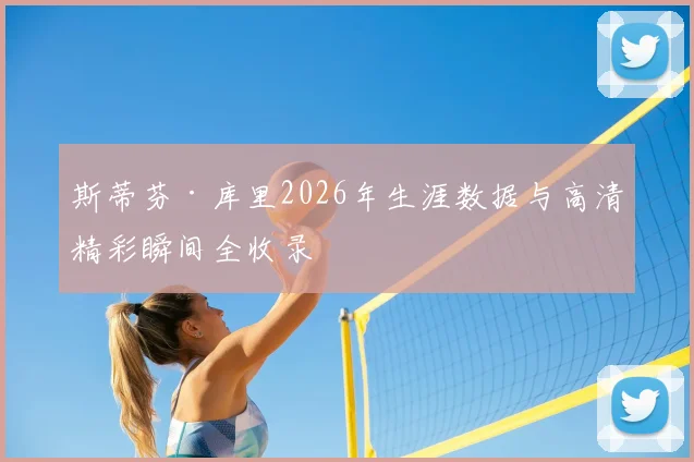 斯蒂芬·库里2026年生涯数据与高清精彩瞬间全收录