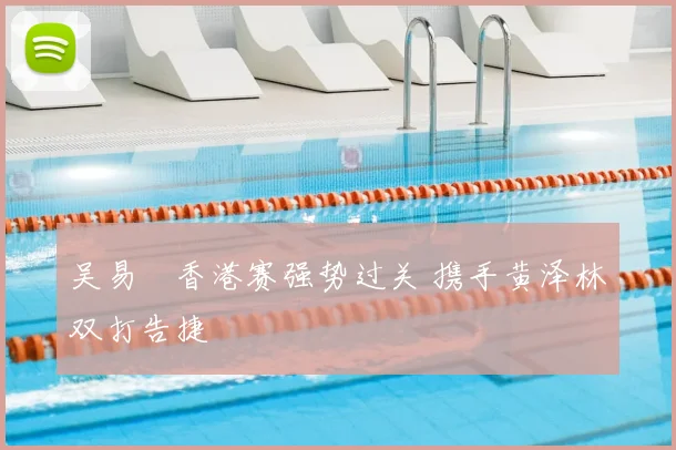 吴易昺香港赛强势过关 携手黄泽林双打告捷