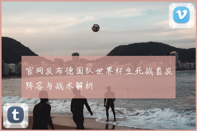 官网发布德国队世界杯生死战首发阵容与战术解析