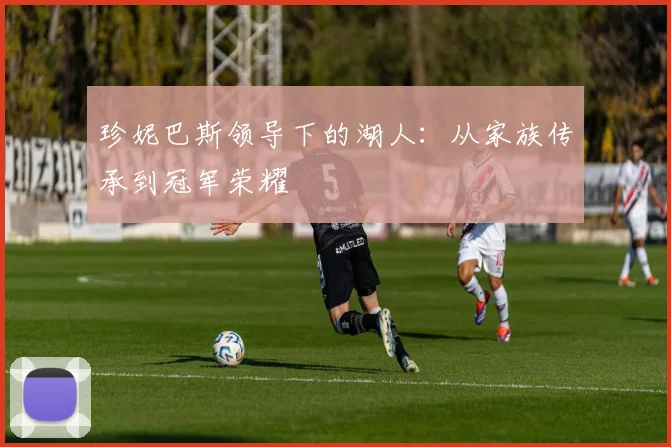 珍妮巴斯领导下的湖人：从家族传承到冠军荣耀