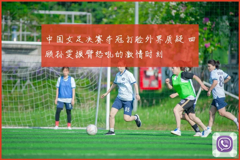 中国女足决赛夺冠打脸外界质疑 回顾孙雯振臂怒吼的激情时刻
