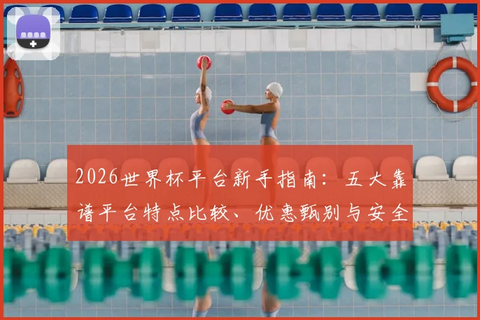 2026世界杯平台新手指南：五大靠谱平台特点比较、优惠甄别与安全注册全攻略