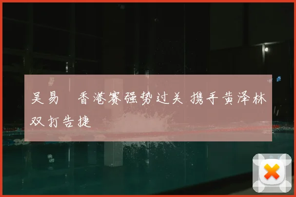 吴易昺香港赛强势过关 携手黄泽林双打告捷