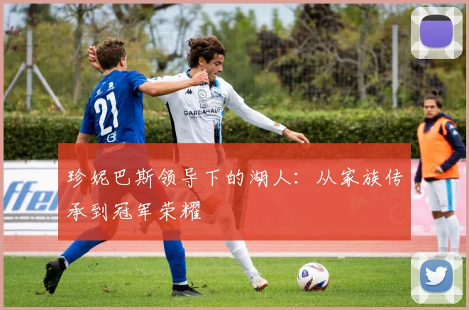 珍妮巴斯领导下的湖人:从家族传承到冠军荣耀