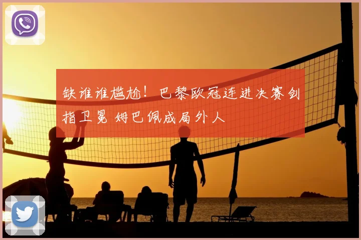 缺谁谁尴尬!巴黎欧冠连进决赛剑指卫冕 姆巴佩成局外人