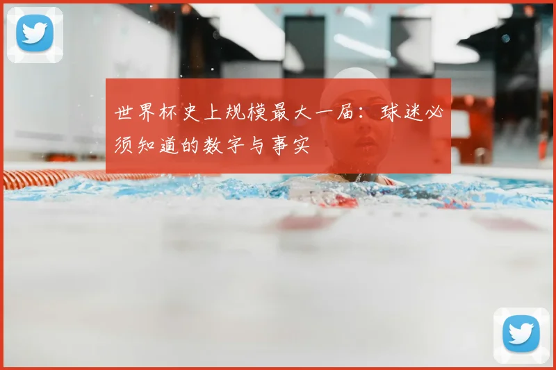 世界杯史上规模最大一届:球迷必须知道的数字与事实