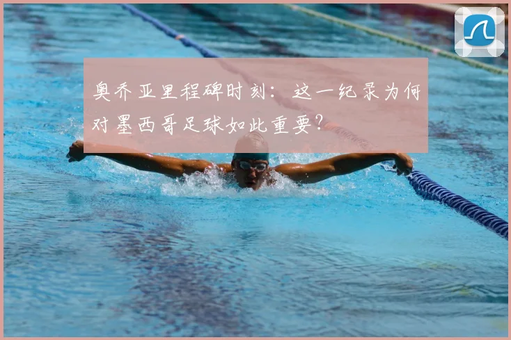 奥乔亚里程碑时刻:这一纪录为何对墨西哥足球如此重要?
