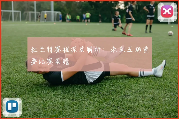 杜兰特赛程深度解析:未来五场重要比赛前瞻