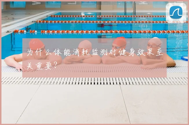为什么体能消耗监测对健身效果至关重要?