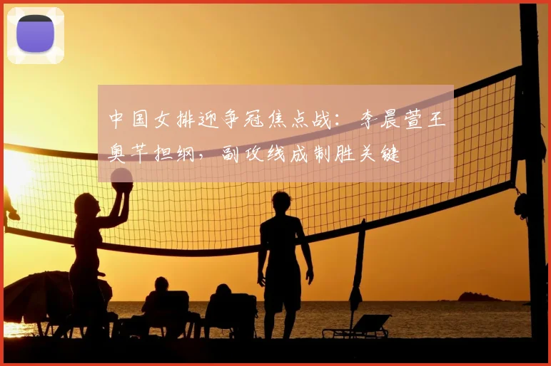 中国女排迎争冠焦点战:李晨萱王奥芊担纲,副攻线成制胜关键
