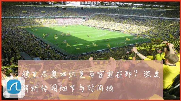 穆里尼奥回归皇马官宣在即？深度解析传闻细节与时间线