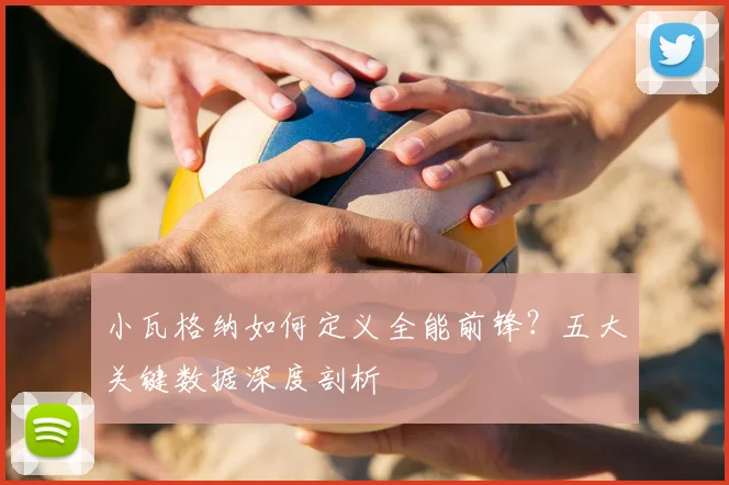 小瓦格纳如何定义全能前锋?五大关键数据深度剖析