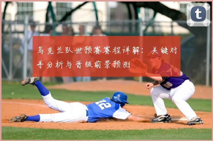 乌克兰队世预赛赛程详解:关键对手分析与晋级前景预测