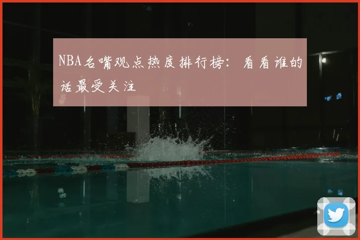 NBA名嘴观点热度排行榜:看看谁的话最受关注