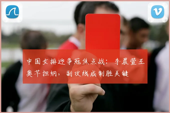 中国女排迎争冠焦点战:李晨萱王奥芊担纲,副攻线成制胜关键