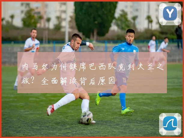 内马尔为何缺席巴西队克利夫兰之旅？全面解读背后原因