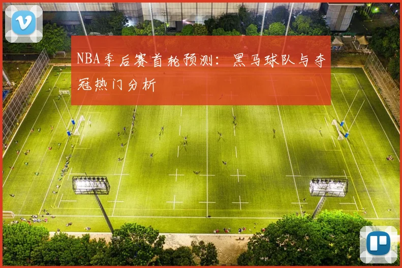NBA季后赛首轮预测:黑马球队与夺冠热门分析