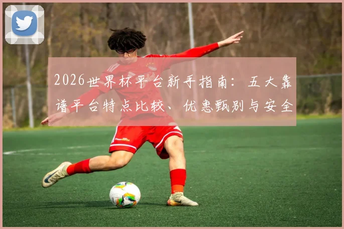 2026世界杯平台新手指南：五大靠谱平台特点比较、优惠甄别与安全注册全攻略