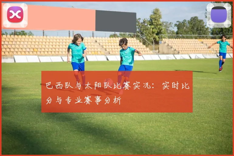 巴西队与太阳队比赛实况:实时比分与专业赛事分析