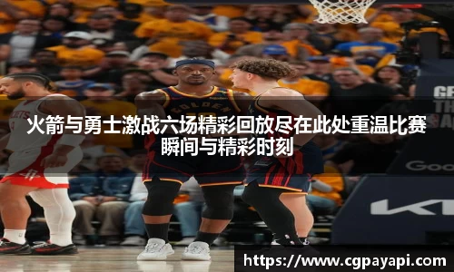 火箭与勇士激战六场精彩回放尽在此处重温比赛瞬间与精彩时刻
